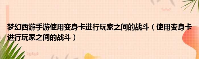 梦幻西游手游使用变身卡进行玩家之间的战斗（使用变身卡进行玩家之间的战斗）