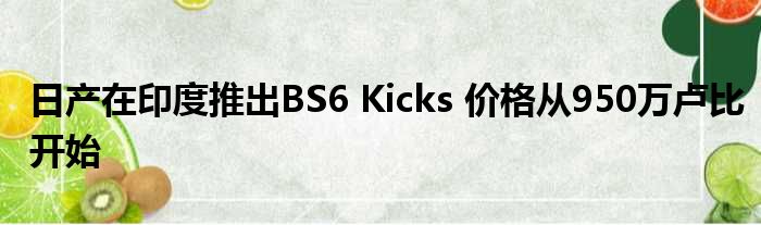 日产在印度推出BS6 Kicks 价格从950万卢比开始