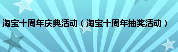  淘宝十周年庆典活动（淘宝十周年抽奖活动）