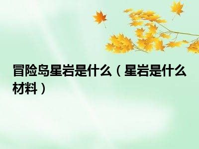 冒险岛星岩是什么（星岩是什么材料）