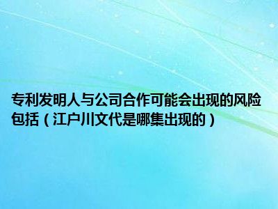 专利发明人与公司合作可能会出现的风险包括（江户川文代是哪集出现的）