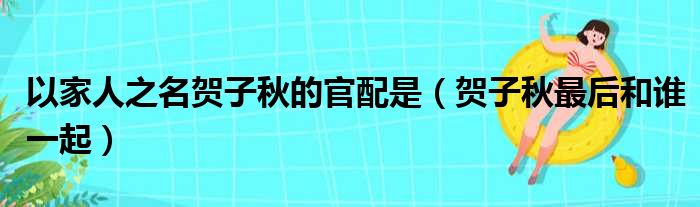 以家人之名贺子秋的官配是（贺子秋最后和谁一起）