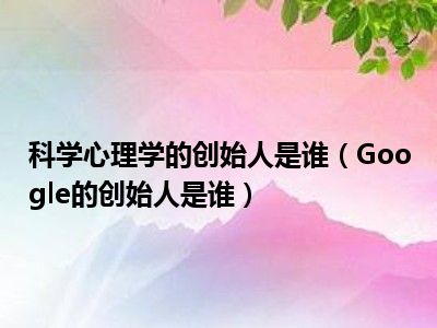 科学心理学的创始人是谁（Google的创始人是谁）