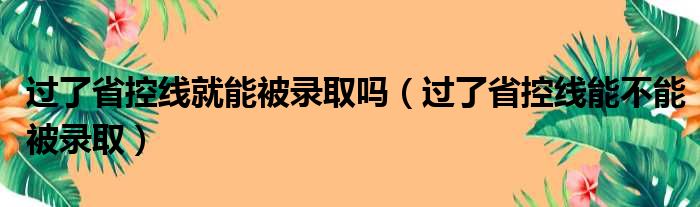 过了省控线就能被录取吗（过了省控线能不能被录取）