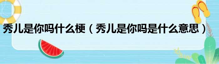 秀儿是你吗什么梗（秀儿是你吗是什么意思）