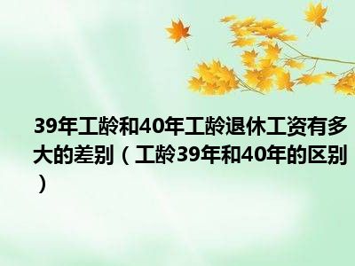 39年工龄和40年工龄退休工资有多大的差别（工龄39年和40年的区别）