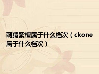 刺猬紫檀属于什么档次（ckone属于什么档次）