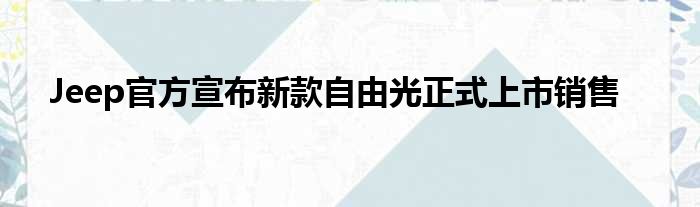 Jeep官方宣布新款自由光正式上市销售