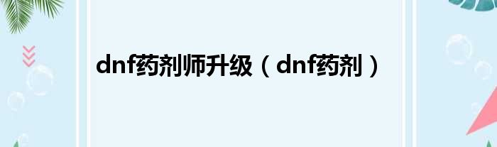 dnf药剂师升级（dnf药剂）