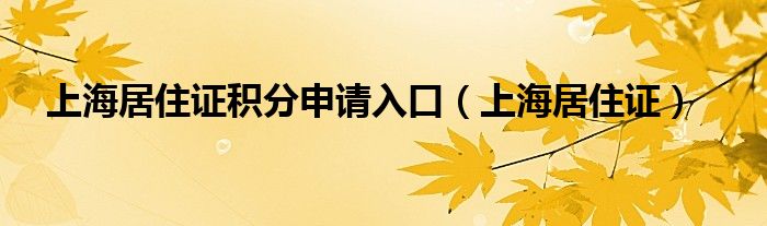  上海居住证积分申请入口（上海居住证）