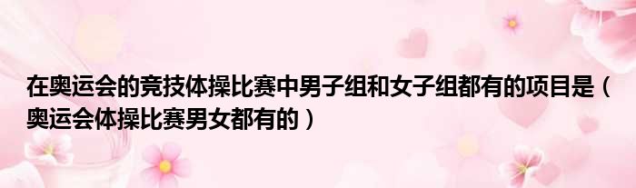 在奥运会的竞技体操比赛中男子组和女子组都有的项目是（奥运会体操比赛男女都有的）