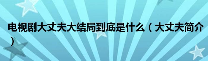 电视剧大丈夫大结局到底是什么（大丈夫简介）