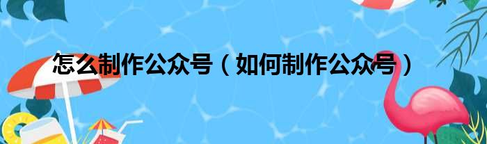 怎么制作公众号（如何制作公众号）