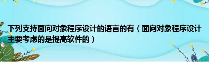 下列支持面向对象程序设计的语言的有（面向对象程序设计主要考虑的是提高软件的）