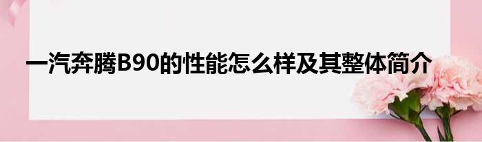 一汽奔腾B90的性能怎么样及其整体简介