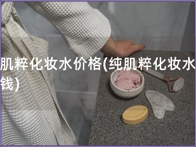 纯肌粹化妆水价格(纯肌粹化妆水多少钱)