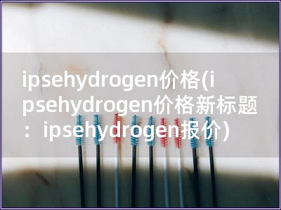 ipsehydrogen价格(ipsehydrogen价格新标题：ipsehydrogen报价)