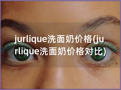 jurlique洗面奶价格(jurlique洗面奶价格对比)