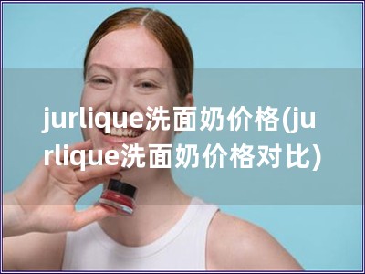 jurlique洗面奶价格(jurlique洗面奶价格对比)