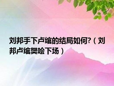 刘邦手下卢绾的结局如何 （刘邦卢绾樊哙下场）