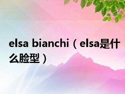 elsa bianchi（elsa是什么脸型）