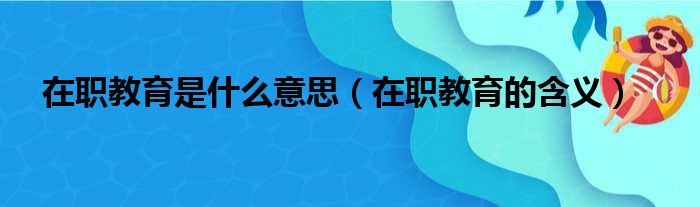 在职教育是什么意思（在职教育的含义）