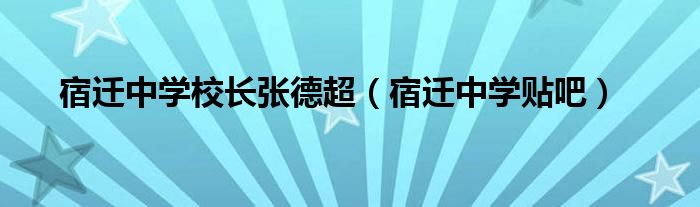  宿迁中学校长张德超（宿迁中学贴吧）