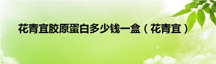  花青宜胶原蛋白多少钱一盒（花青宜）