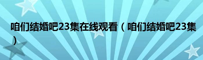  咱们结婚吧23集在线观看（咱们结婚吧23集）