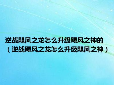 逆战飓风之龙怎么升级飓风之神的（逆战飓风之龙怎么升级飓风之神）