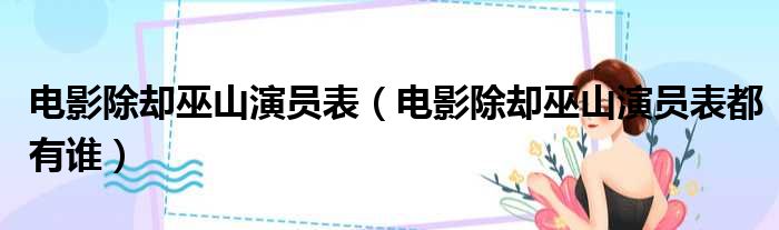 电影除却巫山演员表（电影除却巫山演员表都有谁）