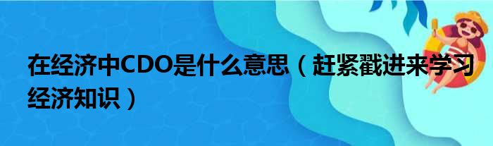 在经济中CDO是什么意思（赶紧戳进来学习经济知识）