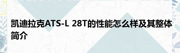 凯迪拉克ATS-L 28T的性能怎么样及其整体简介