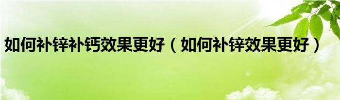  如何补锌补钙效果更好（如何补锌效果更好）