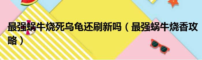 最强蜗牛烧死乌龟还刷新吗（最强蜗牛烧香攻略）