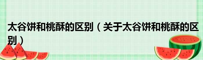 太谷饼和桃酥的区别（关于太谷饼和桃酥的区别）