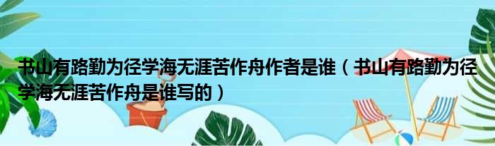 书山有路勤为径学海无涯苦作舟作者是谁（书山有路勤为径学海无涯苦作舟是谁写的）