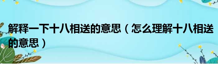 解释一下十八相送的意思（怎么理解十八相送的意思）