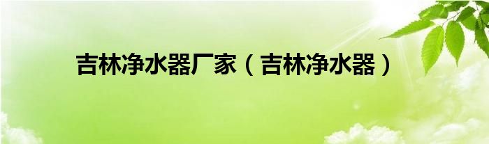  吉林净水器厂家（吉林净水器）