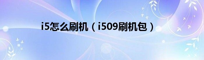  i5怎么刷机（i509刷机包）