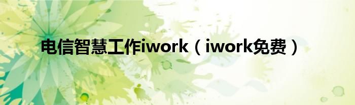  电信智慧工作iwork（iwork免费）