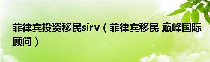  菲律宾投资移民sirv（菲律宾移民 巅峰国际顾问）