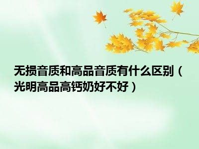 无损音质和高品音质有什么区别（光明高品高钙奶好不好）