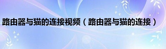 路由器与猫的连接视频（路由器与猫的连接）