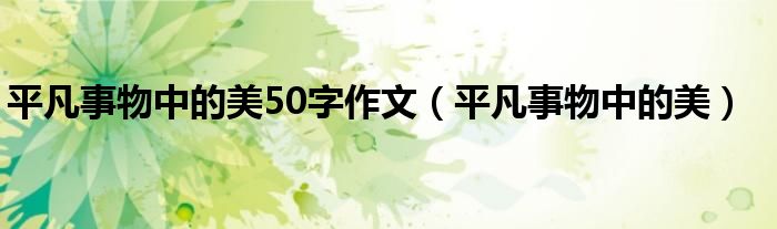  平凡事物中的美50字作文（平凡事物中的美）