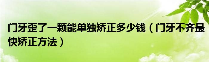  门牙歪了一颗能单独矫正多少钱（门牙不齐最快矫正方法）