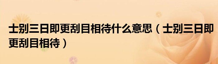  士别三日即更刮目相待什么意思（士别三日即更刮目相待）