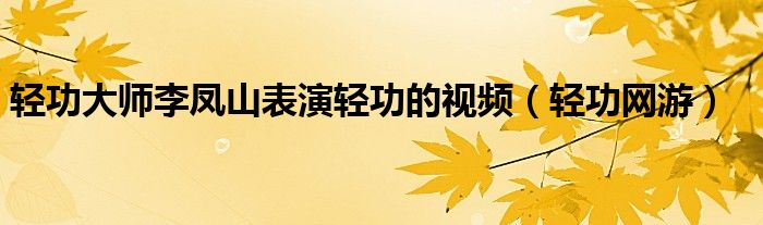  轻功大师李凤山表演轻功的视频（轻功网游）