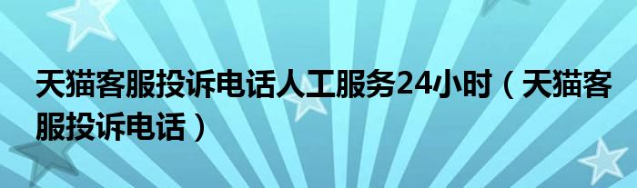  天猫客服投诉电话人工服务24小时（天猫客服投诉电话）