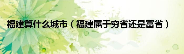  福建算什么城市（福建属于穷省还是富省）